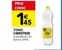 prix choc  19  1€45  tonic carrefour la bouteille de 1,5 l (soitlel: 0974) 