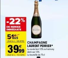 -22%  DE REMISE IMMEDIATE  5165  (Sole L:68.87€)  CHAMPAGNE LAURENT PERRIER* La cuvée brut 12% ou harmony demi-sec 12% (Soit le L: 53.32€) La bouteille de 75 cl  3999  