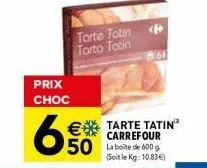 prix choc  6  torte totin # torto totin  161  €tarte tatin" carrefour  50 la boite de 600  (soit le kg: 10.83€) 