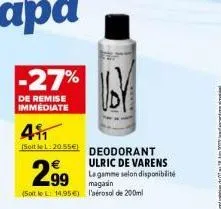 -27%  de remise immediate  4₁₁  [soit le l: 20.55€) deodorant  2.99  ulric de varens la gamme selon disponibilité magasin (soit le : 14.95€) l'aérosol de 200ml  uby 