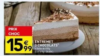 prix choc  15%9  € entremet 3 chocolats™ (sait le kg 26.85€)  99 la boite de 600g 