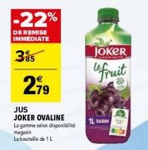 -22%  DE REMISE IMMEDIATE  385  2,79  JUS JOKER OVALINE La gamme selon disponibilité  magasin  La bouteille de 1 L  1L RAIN  JOKER  fruit  입니다. 