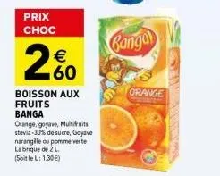 prix choc  €  60  boisson aux fruits banga  orange, goyave, multifruits stevia-30% de sucre, goyave narangille ou pomme verte labrique de 2 l (soitlel: 1.30€)  cango  orange 