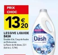 PRIX CHOC  €  13 %0  LESSIVE LIQUIDE DASH  Envolée d'air, Coup de foudre Dash  ou Divine envie  Le flacon de 46 doses, 2.31 (Soit le L:5.74€)  