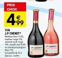 prix choc  4  € +99  vin j.p chenet* moelleux blanc 11.5% moelleux rouge 12%, cabernet vyrah rouge 13%, cinsault rose 12,5% ou colombard sauvignon blanc 11%  la bouteille de 75 cl. (soit le l: 6.65€) 