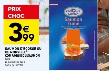 PRIX CHOC  399  €  SAUMON D'ECOSSE OU DE NORVEGE COMPAGNIE DU SAUMON  Fume  La plaquette de 100 g  (Soit le Kg: 39.90 €)  COMPAGNIE SAUMON  Saumon Fumé 