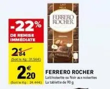 -22%  de remise immediate  284  (solle kg 31564)  220 ferrero rocher  lait/noisette ou noir aux noisettes  ferrero rocher  (soit le kg: 24.44€) la tablette de 90 g 