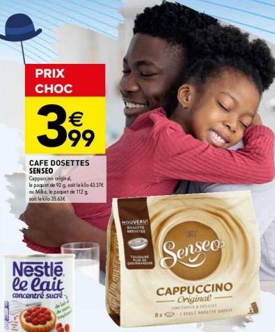 Plis  Nestle le lait  concentré sucré  PRIX CHOC  399  CAFE DOSETTES SENSEO  Cappuccino original,  le paquet de 92 g, soit le kilo 43.37€ ou Mika, le paquet de 112 g soit le kilo 35.63€  NOUVEAU DOHET