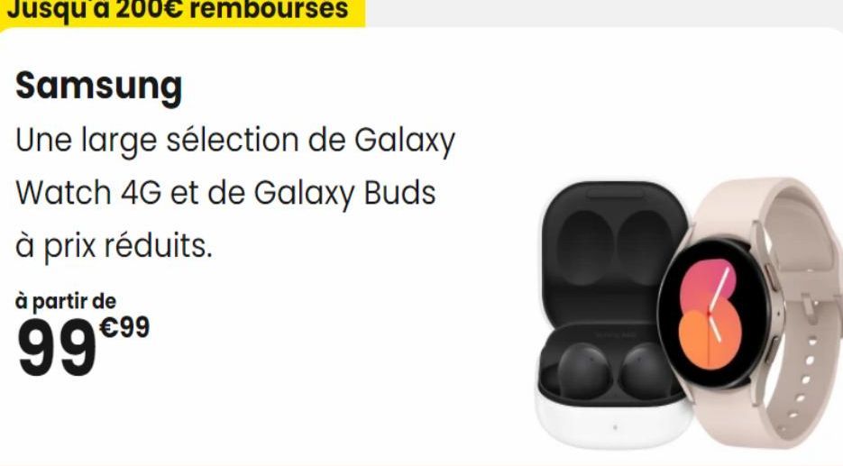 Jusqu'à 200€ remboursés  Samsung  Une large sélection de Galaxy Watch 4G et de Galaxy Buds  à prix réduits.  à partir de  99 €99 