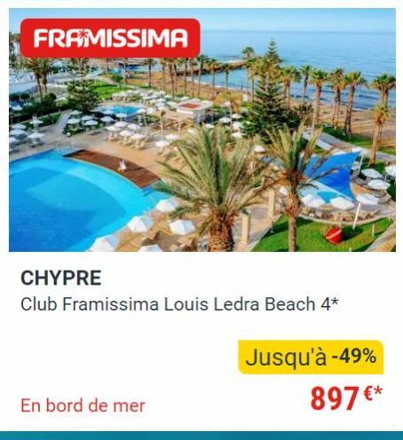 FRAMISSIMA  CHYPRE  Club Framissima Louis Ledra Beach 4*  237  En bord de mer  Jusqu'à -49% 897 €* 