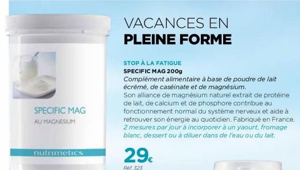 SPECIFIC MAG AU MAGNESIUM  nutrimetics  VACANCES EN PLEINE FORME  STOP À LA FATIGUE SPECIFIC MAG 200g  Complément alimentaire à base de poudre de lait écrémé, de caséinate et de magnésium.  Son allian