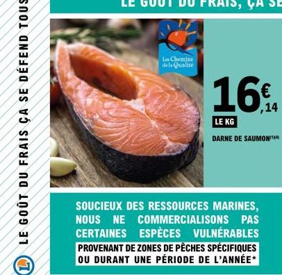 SOUCIEUX DES RESSOURCES MARINES, NOUS NE COMMERCIALISONS PAS CERTAINES ESPÈCES VULNÉRABLES PROVENANT DE ZONES DE PÊCHES SPÉCIFIQUES OU DURANT UNE PÉRIODE DE L'ANNÉE*  Les Chemins de la Qualité  16%  ,