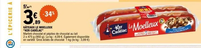 5,89(1)  3€ -34%  gâteaux le moelleux  "ker cadélac"  marbré chocolat et pépites de chocolat au lait  2 x 475 g (950 g). le kg: 4,09 €. également disponible  en variété gros éclats de chocolat 1 kg (l