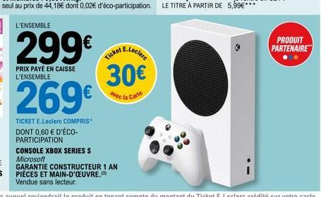 299€  PRIX PAYÉ EN CAISSE L'ENSEMBLE  30€  avec la Carte  CONSOLE XBOX SERIES S Microsoft GARANTIE CONSTRUCTEUR 1 AN PIÈCES ET MAIN-D'OEUVRE. Vendue sans lecteur.  PRODUIT PARTENAIRE 