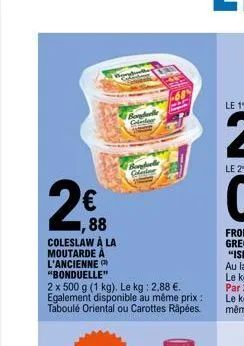 €  w  88  coleslaw à la moutarde à l'ancienne "bonduelle"  bonda giler  2 x 500 g (1 kg). le kg: 2,88 €. egalement disponible au même prix: taboulé oriental ou carottes râpées.  bonduelle colectar  