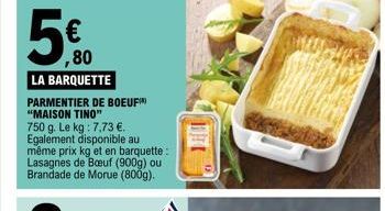 ,80  LA BARQUETTE  PARMENTIER DE BOEUF "MAISON TINO"  750 g. Le kg: 7,73 €. Egalement disponible au  même prix kg et en barquette : Lasagnes de Bœuf (900g) ou Brandade de Morue (800g). 