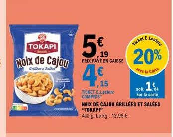 [ΤΟΚΑΡΙ  Snacks  Noix de Cajou  Grillies & Salées  ,19 PRIX PAYÉ EN CAISSE  ,15  TICKET E.Leclerc COMPRIS  soit 16  sur la carte NOIX DE CAJOU GRILLÉES ET SALÉES "TOKAPI"  400 g. Le kg: 12,98 €.  Tick