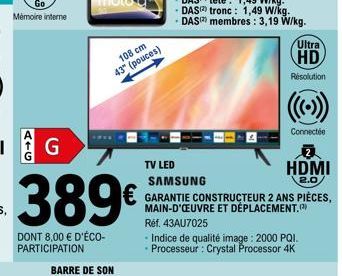 Go Mémoire interne  389€  DONT 8,00 € D'ÉCO-PARTICIPATION  108 cm 43" (pouces)  TV LED SAMSUNG  € GARANTIE CONSTRUCTEUR 2 ANS PIÈCES,  MAIN-D'ŒUVRE ET DÉPLACEMENT. Réf. 43AU7025  Ultra  HD  Résolution