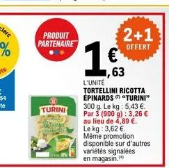 produit partenaire  turini  prisita  2+1  offert  1,63  l'unité  tortellini ricotta épinards  "turini"  300 g. le kg: 5,43 €. par 3 (900 g): 3,26 € au lieu de 4,89 €. le kg: 3,62 €. même promotion dis