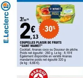 e.leclerc l  3,05(5)  € -30%  ,13  coupelles plaisir de fruits "saint mamet"  cocktail, ananas coco ou douceur de pêche. poids net égoutté : 260 g. le kg: 8,19 € également disponible en variété ananas