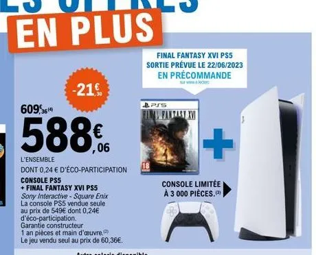 -21 €  609,3614  588€  ,06  l'ensemble  dont 0,24 € d'éco-participation  console pss  + final fantasy xvi ps5 sony interactive - square enix  la console ps5 vendue seule au prix de 549€ dont 0,24€ d'é