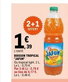 2+1  offert  1€  l'unité  boisson tropical "jafun"  ou tropical light. 2 los  le l: 0,70 €.  par 3 (6 l): 2,78 €  au lieu de 4,17 €. le l: 0,46 €.  jafun  tropical  