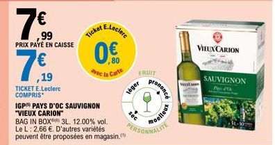 ,19  TICKET E.Leclerc COMPRIS  7€  ,99 PRIX PAYÉ EN CAISSE  IGP) PAYS D'OC SAUVIGNON "VIEUX CARION"  BAG IN BOX 3L. 12.00% vol. Le L: 2,66 €. D'autres variétés peuvent être proposées en magasin.  0.€ 