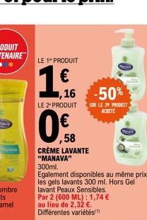 LE 1 PRODUIT  1€  ,16  -50%  LE 2 PRODUIT SUR LE 20 PRODUIT  ACHETE  0€  ,58  CRÈME LAVANTE "MANAVA"  300ml.  Egalement disponibles au même prix les gels lavants 300 ml. Hors Gel lavant Peaux Sensible