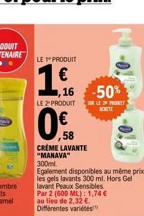 le 1 produit  1€  ,16  -50%  le 2 produit sur le 20 produit  achete  0€  ,58  crème lavante "manava"  300ml.  egalement disponibles au même prix les gels lavants 300 ml. hors gel lavant peaux sensible