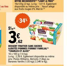 48 (4)  €  -34%  62  DESSERT FRUITIER SANS SUCRES AJOUTÉS POMMES FORMAT FAMILIAL "CHARLES ET ALICE"  16 x 100 g (1.6 kg).  Le kg: 2,26 €. Egalement disponible au même prix: Poires Williams, Abricots (