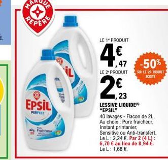 EPSIL  PERFECT  Fraicheur  LE 1 PRODUIT  4€7  ,47 -50%  LE 2 PRODUIT SUR LE 20 PRODUIT  ACHETE  2,23  ,23  LESSIVE LIQUIDE "EPSIL"  40 lavages - Flacon de 2L. Au choix: Pure fraicheur, Instant printan