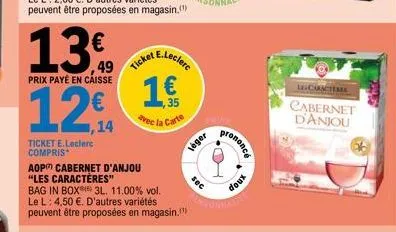 13  ticket e.leclerc compris  49  prix payé en caisse  12,4  aop cabernet d'anjou "les caractères"  ticket &  bag in box 3l. 11.00% vol. le l: 4,50 €. d'autres variétés peuvent être proposées en magas