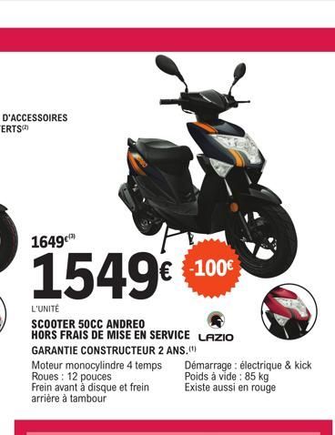 1649  1549€  L'UNITÉ  SCOOTER 50CC ANDREO HORS FRAIS DE MISE EN SERVICE LAZIO GARANTIE CONSTRUCTEUR 2 ANS.(¹)  Moteur monocylindre 4 temps Roues: 12 pouces Frein avant à disque et frein arrière à tamb