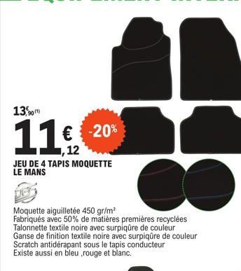 13,90(¹)  11,2  € -20%  JEU DE 4 TAPIS MOQUETTE LE MANS  Moquette aiguilletée 450 gr/m²  Fabriqués avec 50% de matières premières recyclées Talonnette textile noire avec surpiqûre de couleur Ganse de 