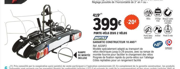 RAMPE DE MONTÉE INCLUSE  419€  399€  PORTE-VÉLO ZEUS 2 VÉLOS  MOTTEZ  GARANTIE CONSTRUCTEUR 10 ANS(2)  € -20€  of  Vélos  54KG MAX  Réf. A028P2  Modèle spécialement adapté au transport de  vélos élect