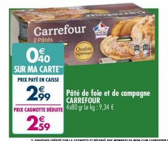 Carrefour  2 Pâtés  040  SUR MA CARTE  PRIX PAYÉ EN CAISSE  € 2,99  €  2,59  Qualité Superieure  Pâté de foie et de campagne CARREFOUR PRIX CAGNOTTE DÉDUITE 4X80 gr Le kg: 9,34 € 