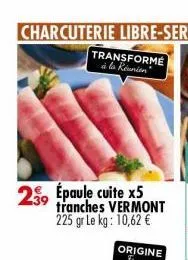 transformé  à la réunion  29 épaule cuite x5 tranches vermont  225 gr le kg: 10,62 € 