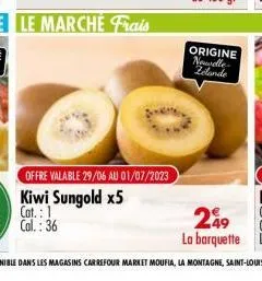 offre valable 29/06 au 01/07/2023 kiwi sungold x5 cat.: 1 cal.: 36  origine newelle zelande 