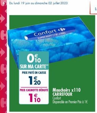 Du lundi 19 juin au dimanche 02 juillet 2023  Confort  0%  SUR MA CARTE PRIX PAYÉ EN CAISSE  €  120  SUPER SOFT CF110  PRIX CAGNOTTE DÉDUITE  110  €  Mouchoirs x110  CARREFOUR  Confort Disponoble en P