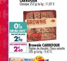 0%  sur ma carte  prix paté en caisse  2%  prix cagnotte deduite brownie carrefour 260  brownie  pépites de chocolat, choco noisette 285 gr le kg: 9,47 €  lot 