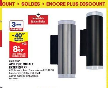 OUNT SOLDES ENCORE PLUS DISCOUNT  3 ans  GARANTIE  -40**  DE REMISE IMMEDIATE  14m  899  L'a-825 contribution cyclage  Matériel de fixation inclus  LIGHT ZONE  APPLIQUE MURALE EXTÉRIEUR O  400 lumens.