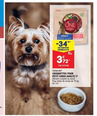 ADULT  -34**  DE REMISE IMMEDIATE  ONE  372  15kg 17,48 Cl  PURINA ONE  CROQUETTES POUR PETIT CHIEN ADULTE O Aliment complet au bouf. Pour chien de moins de 10 kg.  Ret 7017  5% 