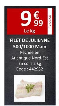 999  €  Le kg  FILET DE JULIENNE 500/1000 Main Pêchée en Atlantique Nord-Est  En colis 2 kg Code : 442932  TVA 5.5%  