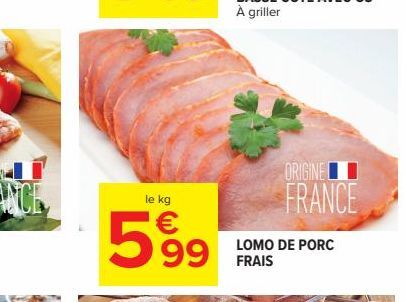 le kg  €  599  ORIGINE  FRANCE  LOMO DE PORC FRAIS 