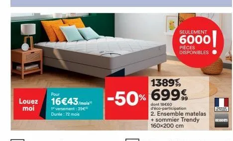 louez moi  pour  16€43/mois  1" versement : 39€  durée : 72 mois  1389,  -50% 699€  seulement  6000  pièces disponibles  dont 18€60 d'éco-participation 2. ensemble matelas + sommier trendy 160x200 cm 