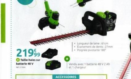 21999  Taille-haies sur batterie 48 V  • Longueur de lame:61cm Ecartement de dents: 27mm Poignée pivotante 180"  Vendu avec 1 batterie 48 V 2 Ah et 1 chargeur  ACCESSOIRES 