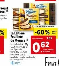 la laitière feuilleté de mousse (2)  le produit de 4 x 57 g: 1,55 € (1 kg = 6,80 €)  les 2 produits: 2,17 € (1 kg = 4,76 €) soit l'unité 1,09 €  au choix: vanille ou chocolat 566300/370  produt  laiti