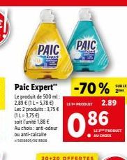 PAIC  Paic Expert"  Le produit de 500 ml: 2,89 € (1 L-5,78 €) Les 2 produits: 3,75 € (1L-3,75 €) soit l'unité 1,88 € Au choix: anti-odeur ou anti-calcaire SG10B00/5518800  PAIC  30+20 OFFERTES  -70%  