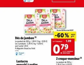 des de jambon  dés de jambon  le produit de 200 g: 1.99 € (1 kg-9,95 €) les 2 produits: 2,78 € (1 kg-6,95 €) soit l'unité 1,39 €  à déguster chaud ou froid  770  produit  des de jambon  de  bon  du 28