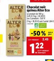 P  NOIR  ALTER ECO  ALTER ECO  QUINOA SOUFFLE  Chocolat noir quinoa Alter Eco  Le produit de 100 g: 2.45 € (1 kg-24,50 €) Les 2 produits: 3,67 € (1 kg = 18,35 €) soit l'unité 1,84 €  5613781  SUR LE  